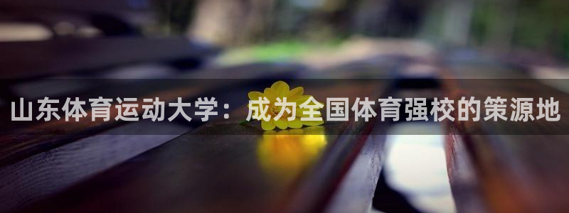 山东体育运动大学：成为全国体育强校的策源地