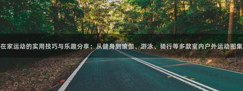 在家运动的实用技巧与乐趣分享：从健身到瑜伽、游泳、骑行等多款室内户外运动图集